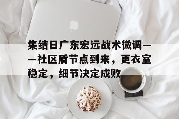 爱游戏官网-集结日广东宏远战术微调——社区盾节点到来，更衣室稳定，细节决定成败的简单介绍-爱游戏官网