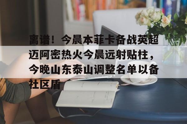 爱游戏体育-离谱！今晨本菲卡备战英超迈阿密热火今晨远射贴柱，今晚山东泰山调整名单以备社区盾的简单介绍-爱游戏体育